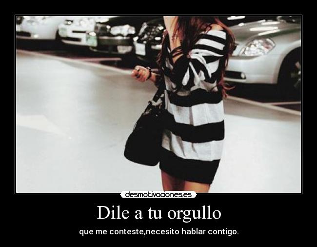 Dile a tu orgullo - que me conteste,necesito hablar contigo.