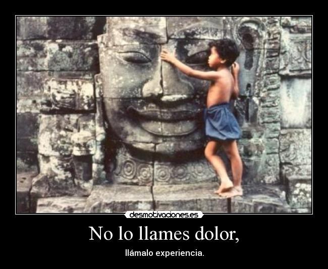 No lo llames dolor, - llámalo experiencia.
