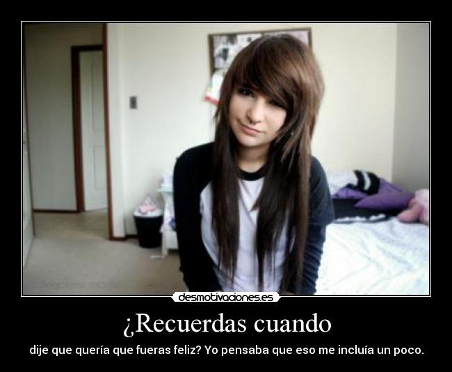 ¿Recuerdas cuando - dije que quería que fueras feliz? Yo pensaba que eso me incluía un poco.