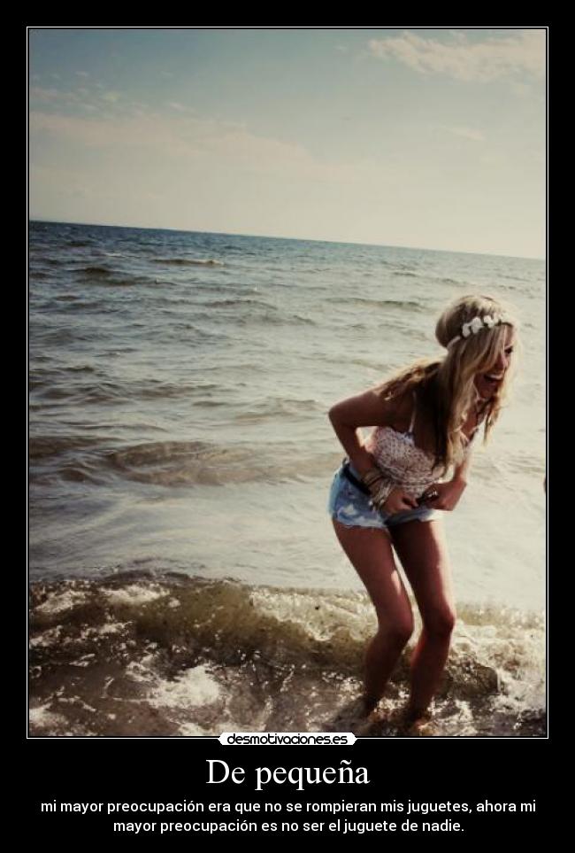 De pequeña - mi mayor preocupación era que no se rompieran mis juguetes, ahora mi
mayor preocupación es no ser el juguete de nadie.
