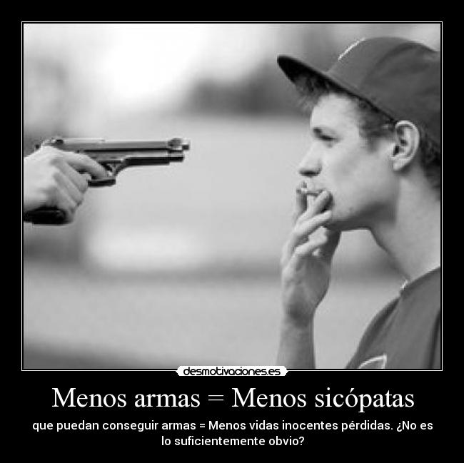 Menos armas = Menos sicópatas - que puedan conseguir armas = Menos vidas inocentes pérdidas. ¿No es
lo suficientemente obvio?