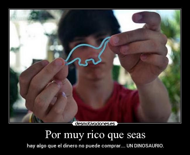 Por muy rico que seas - hay algo que el dinero no puede comprar.... UN DINOSAURIO.