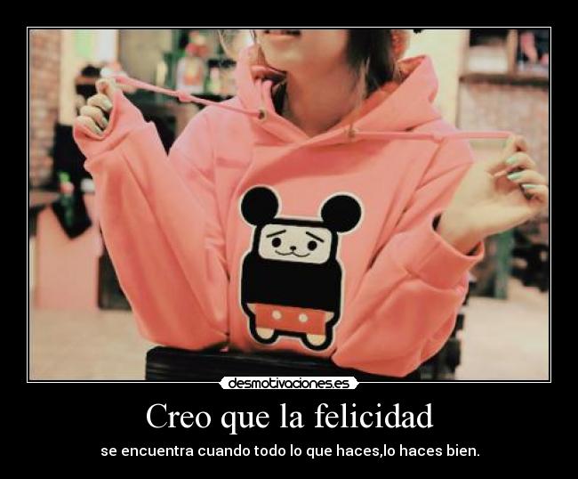 Creo que la felicidad - se encuentra cuando todo lo que haces,lo haces bien.