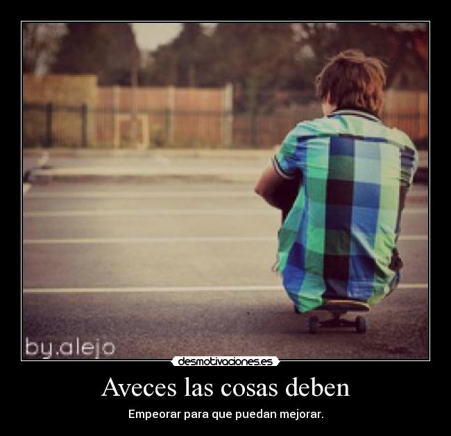 Aveces las cosas deben - Empeorar para que puedan mejorar.