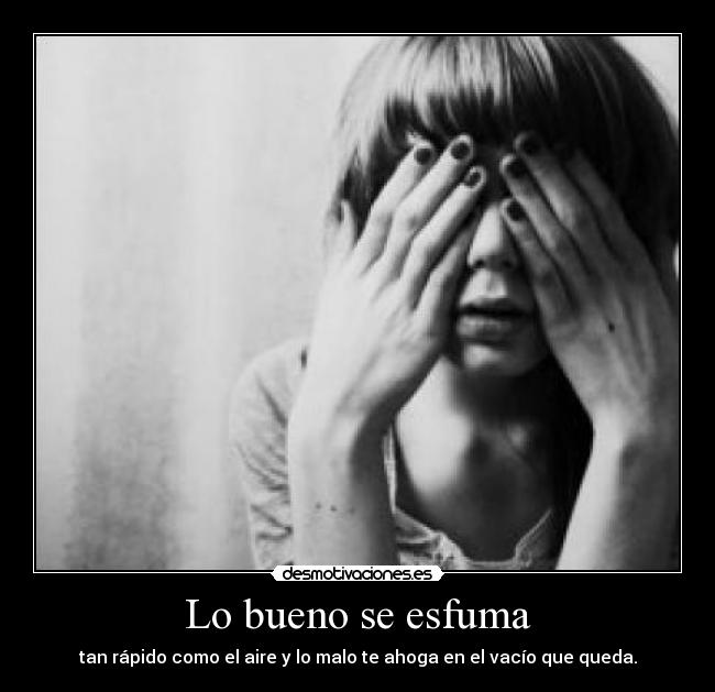 Lo bueno se esfuma - tan rápido como el aire y lo malo te ahoga en el vacío que queda.
