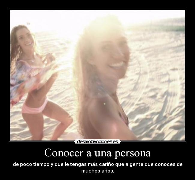 Conocer a una persona - de poco tiempo y que le tengas más cariño que a gente que conoces de muchos años.