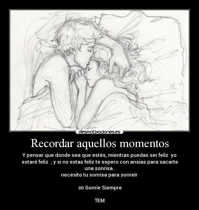 Recordar aquellos momentos - Y pensar que donde sea que estés, mientras puedas ser feliz yo
estaré feliz , y si no estas feliz te espero con ansias para sacarte
una sonrisa..
necesito tu sonrisa para sonreír
♥ ∞ Sonrie Siempre
TEM