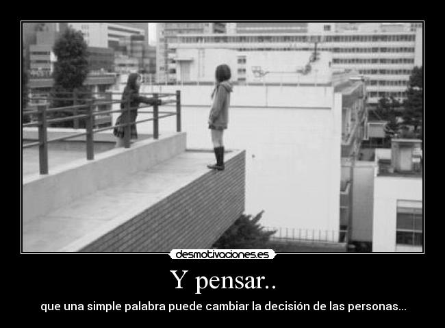 Y pensar.. - que una simple palabra puede cambiar la decisión de las personas...
