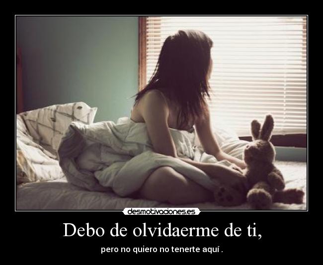 Debo de olvidaerme de ti, - pero no quiero no tenerte aquí .