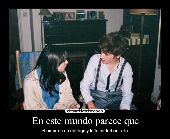 En este mundo parece que - el amor es un castigo y la felicidad un reto.