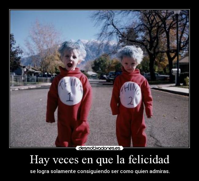 Hay veces en que la felicidad - se logra solamente consiguiendo ser como quien admiras.