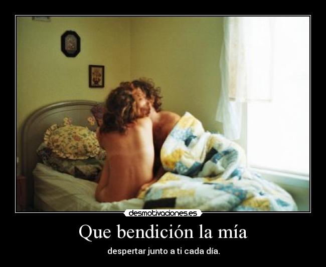 Que bendición la mía - despertar junto a ti cada día.