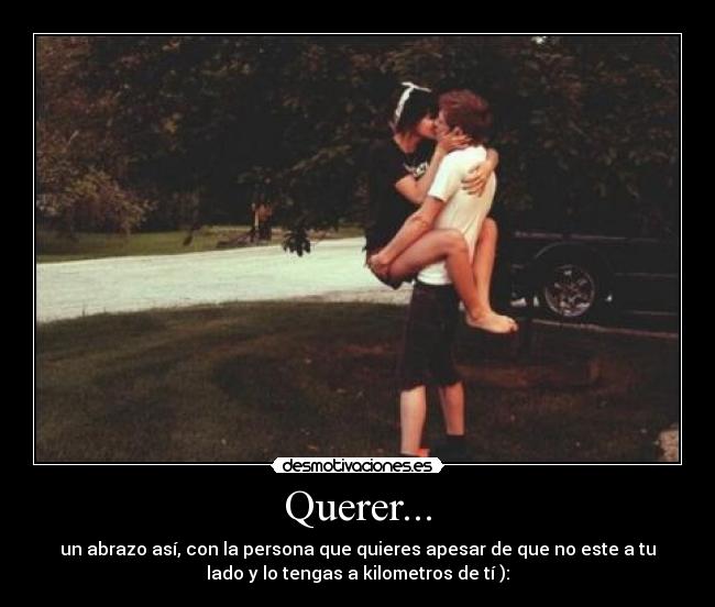 Querer... - un abrazo así, con la persona que quieres apesar de que no este a tu
lado y lo tengas a kilometros de tí ):