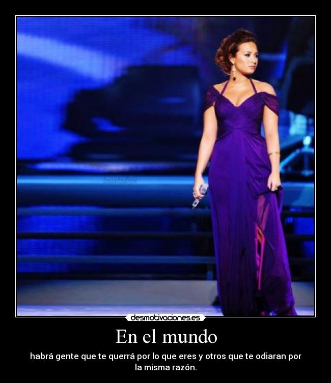 En el mundo - habrá gente que te querrá por lo que eres y otros que te odiaran por la misma razón.