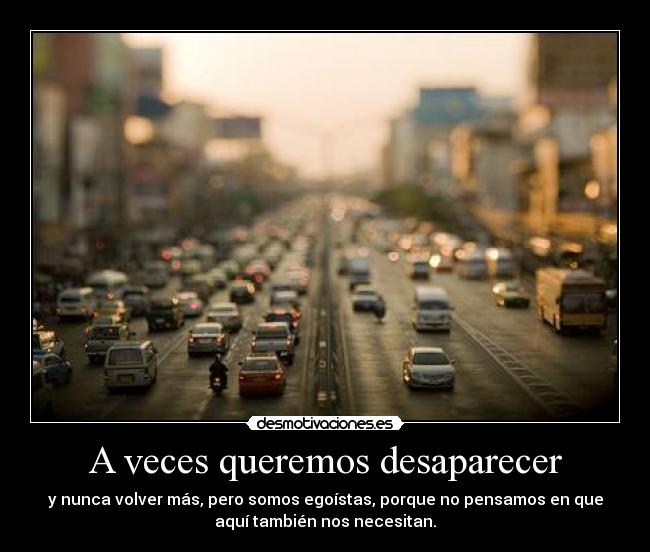 A veces queremos desaparecer - y nunca volver más, pero somos egoístas, porque no pensamos en que
aquí también nos necesitan.