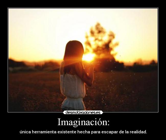 Imaginación: - única herramienta existente hecha para escapar de la realidad.