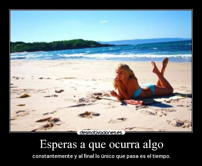 Esperas a que ocurra algo - constantemente y al final lo único que pasa es el tiempo.