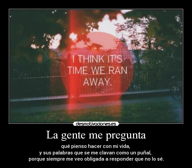 La gente me pregunta - qué pienso hacer con mi vida,
y sus palabras que se me clavan como un puñal,
porque siempre me veo obligada a responder que no lo sé.