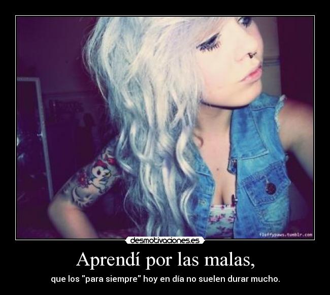 Aprendí por las malas, - que los para siempre hoy en día no suelen durar mucho.