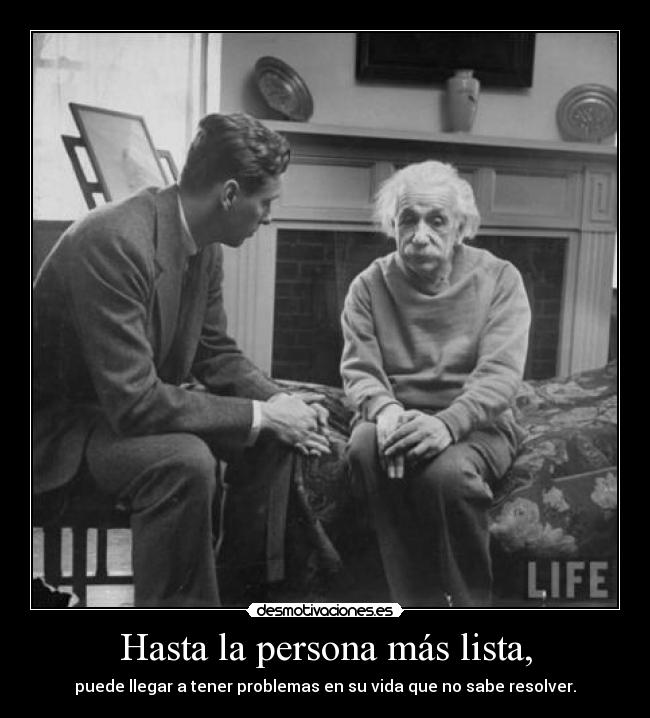 Hasta la persona más lista, - puede llegar a tener problemas en su vida que no sabe resolver.