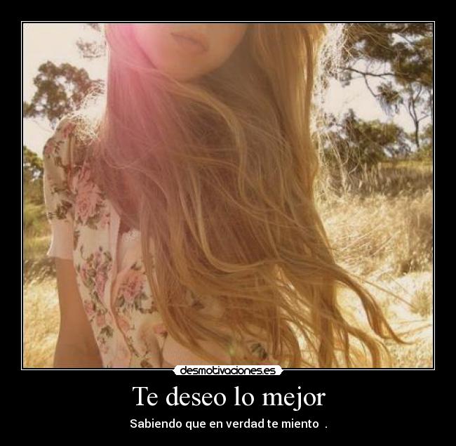 Te deseo lo mejor - Sabiendo que en verdad te miento ♥.