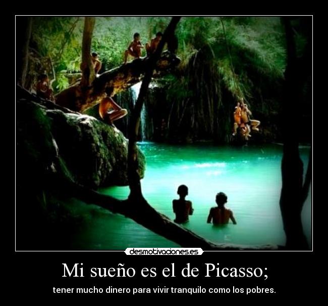 Mi sueño es el de Picasso; - tener mucho dinero para vivir tranquilo como los pobres.