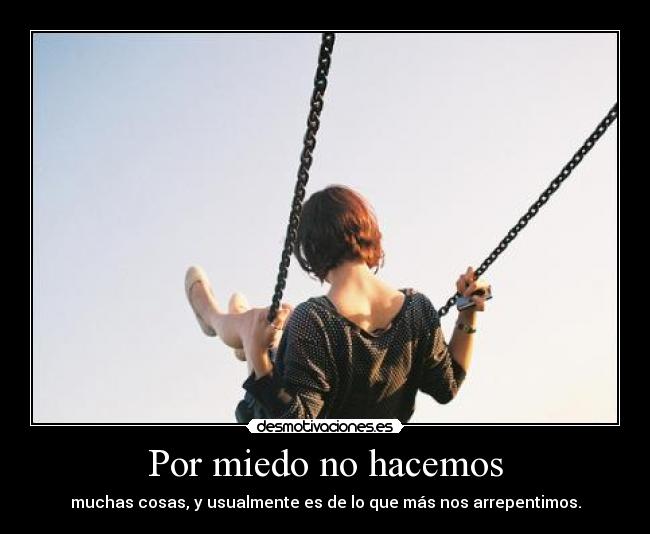 Por miedo no hacemos - muchas cosas, y usualmente es de lo que más nos arrepentimos.