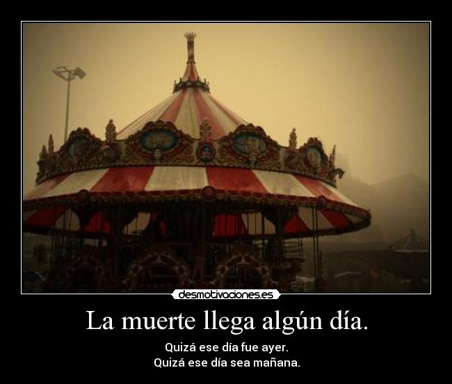 La muerte llega algún día. - Quizá ese día fue ayer.
Quizá ese día sea mañana.