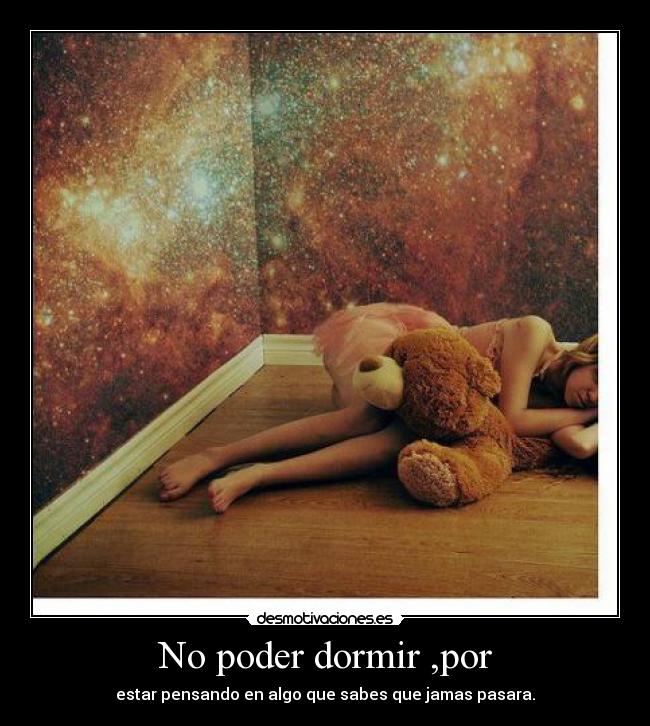 No poder dormir ,por - estar pensando en algo que sabes que jamas pasara.