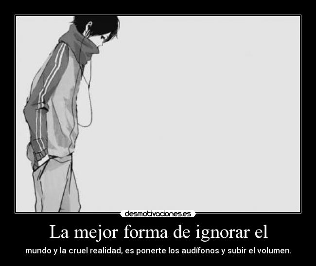 La mejor forma de ignorar el - mundo y la cruel realidad, es ponerte los audífonos y subir el volumen.