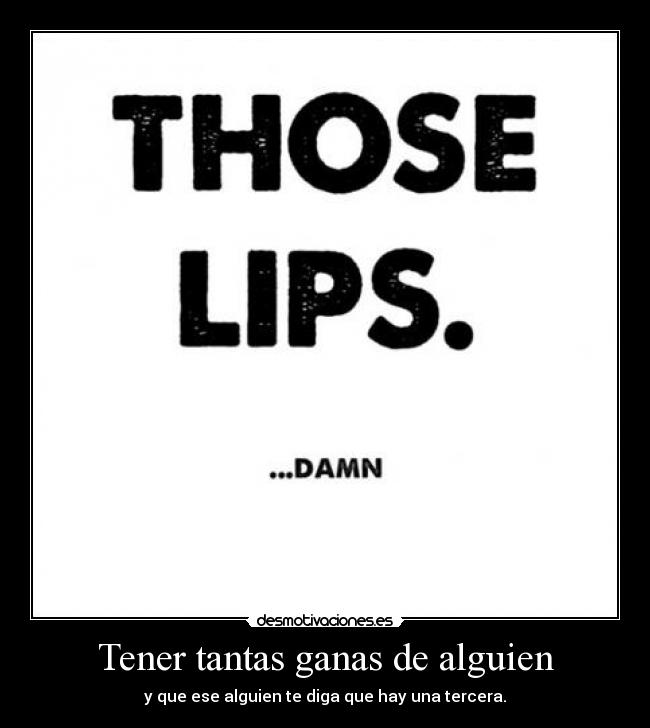 Tener tantas ganas de alguien - y que ese alguien te diga que hay una tercera.