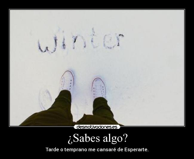 ¿Sabes algo? - Tarde o temprano me cansaré de Esperarte.