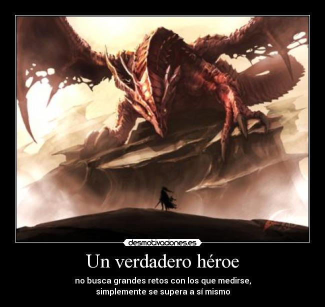 Un verdadero héroe - no busca grandes retos con los que medirse,
simplemente se supera a sí mismo