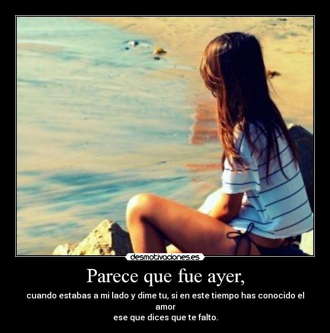 Parece que fue ayer, - cuando estabas a mi lado y dime tu, si en este tiempo has conocido el amor
ese que dices que te falto.