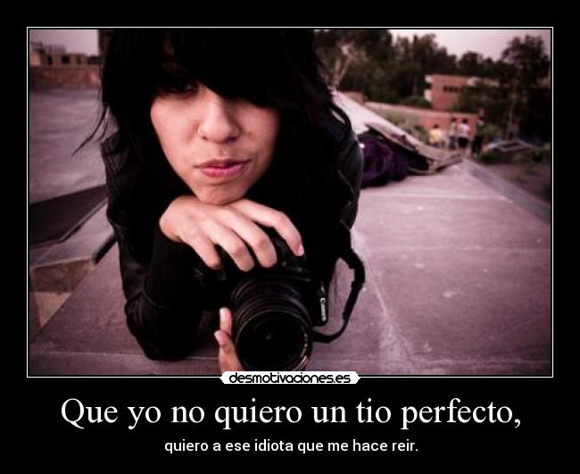 Que yo no quiero un tio perfecto, - quiero a ese idiota que me hace reir.