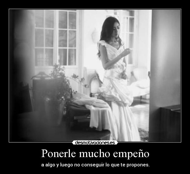 Ponerle mucho empeño - a algo y luego no conseguir lo que te propones.