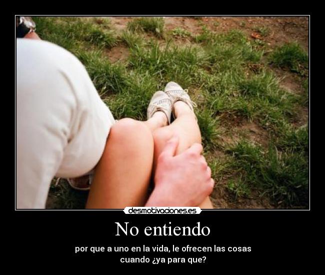 No entiendo - por que a uno en la vida, le ofrecen las cosas
cuando ¿ya para que?