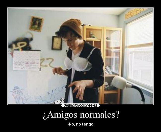 ¿Amigos normales? - -No, no tengo.