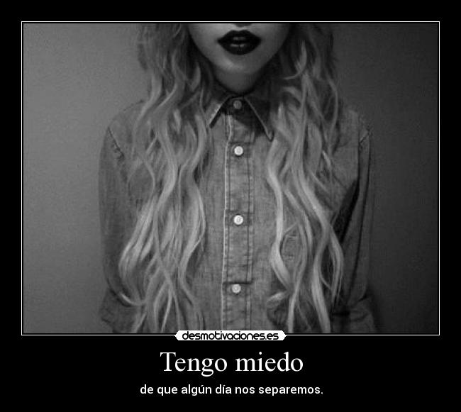 Tengo miedo - de que algún día nos separemos.