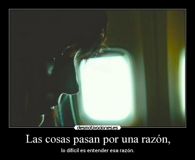 Las cosas pasan por una razón, - lo difícil es entender esa razón.