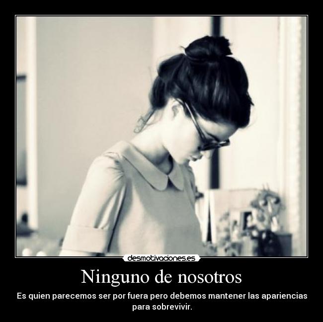 Ninguno de nosotros - Es quien parecemos ser por fuera pero debemos mantener las apariencias
para sobrevivir.