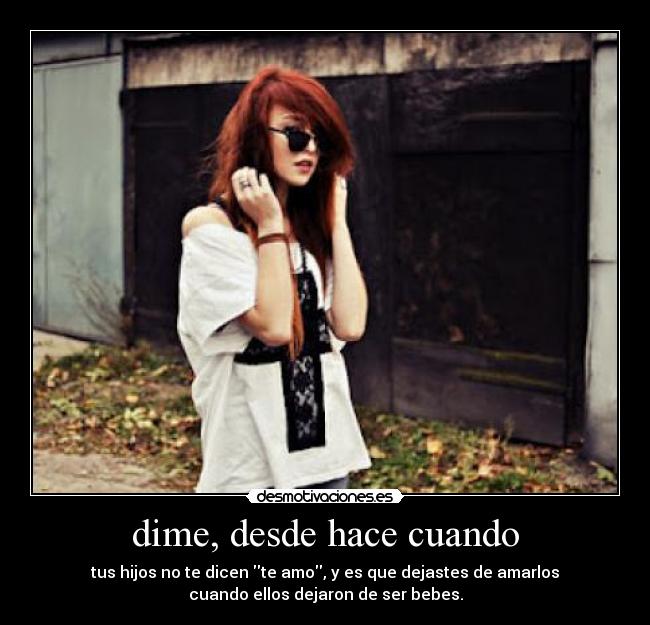 dime, desde hace cuando - tus hijos no te dicen te amo, y es que dejastes de amarlos
cuando ellos dejaron de ser bebes.
