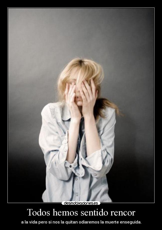 Todos hemos sentido rencor - a la vida pero si nos la quitan odiaremos la muerte enseguida.