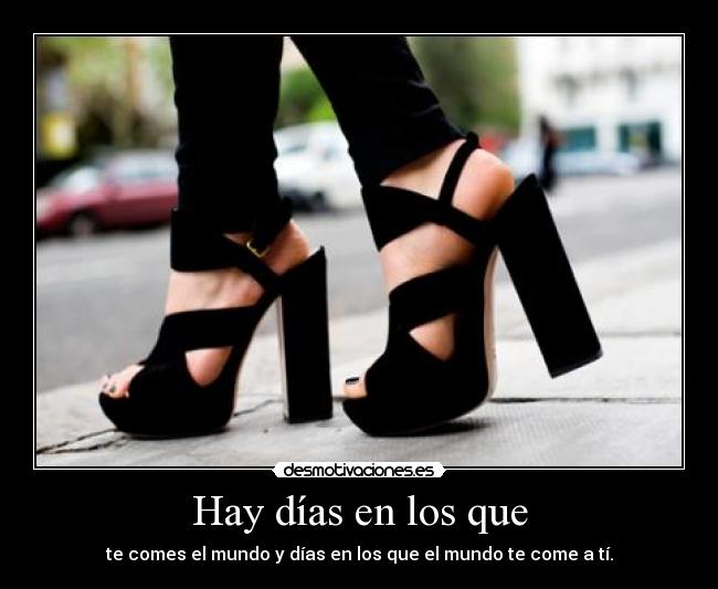 Hay días en los que - te comes el mundo y días en los que el mundo te come a tí.