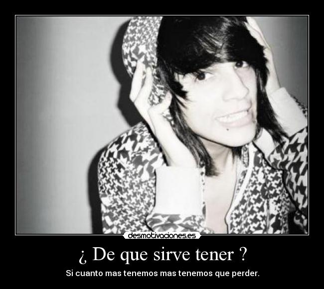 ¿ De que sirve tener ? - Si cuanto mas tenemos mas tenemos que perder.