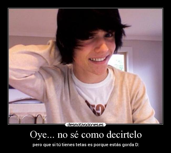 Oye... no sé como decirtelo - pero que si tú tienes tetas es porque estás gorda D: