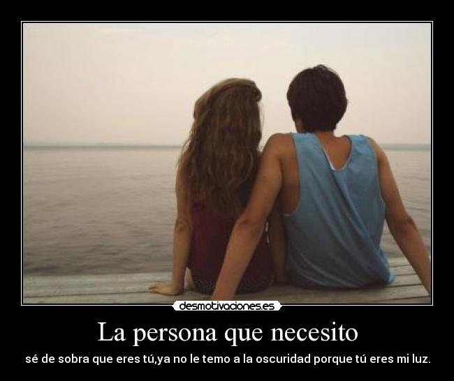 La persona que necesito - sé de sobra que eres tú,ya no le temo a la oscuridad porque tú eres mi luz.