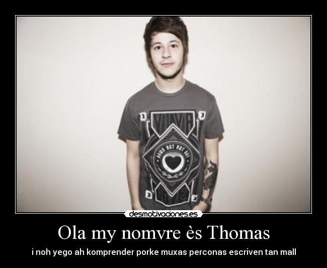Ola my nomvre ès Thomas - i noh yego ah komprender porke muxas perconas escriven tan mall