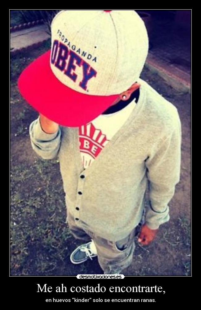 Me ah costado encontrarte, - en huevos kinder solo se encuentran ranas.