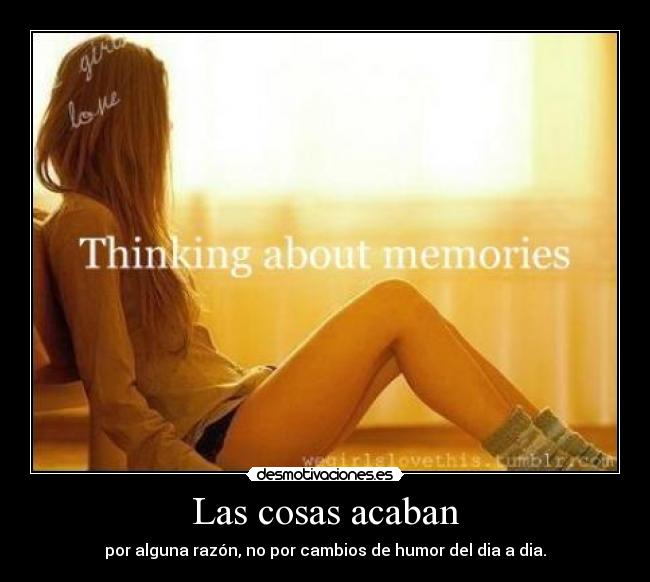 Las cosas acaban - por alguna razón, no por cambios de humor del dia a dia.